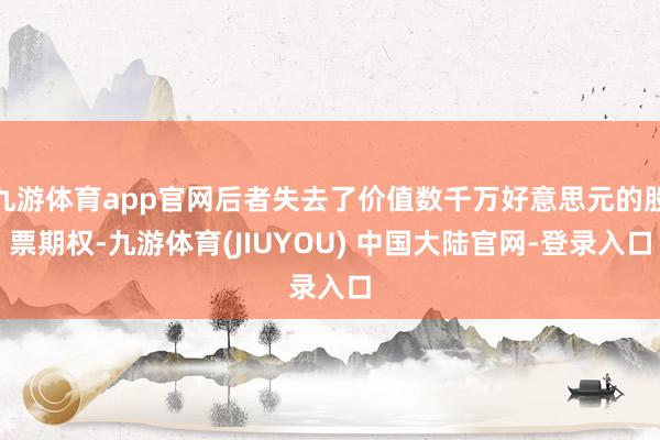 九游体育app官网后者失去了价值数千万好意思元的股票期权-九游体育(JIUYOU) 中国大陆官网-登录入口