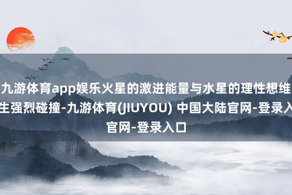九游体育app娱乐火星的激进能量与水星的理性想维产生强烈碰撞-九游体育(JIUYOU) 中国大陆官网-登录入口