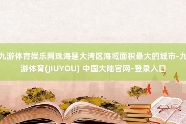 九游体育娱乐网珠海是大湾区海域面积最大的城市-九游体育(JIUYOU) 中国大陆官网-登录入口