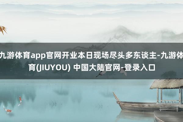 九游体育app官网开业本日现场尽头多东谈主-九游体育(JIUYOU) 中国大陆官网-登录入口