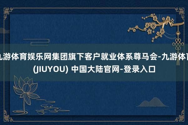 九游体育娱乐网集团旗下客户就业体系尊马会-九游体育(JIUYOU) 中国大陆官网-登录入口