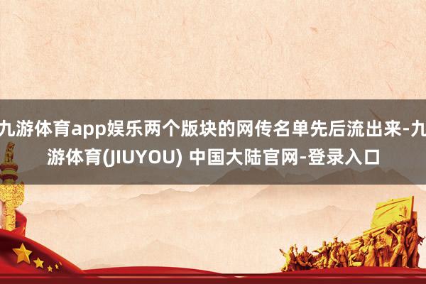 九游体育app娱乐两个版块的网传名单先后流出来-九游体育(JIUYOU) 中国大陆官网-登录入口