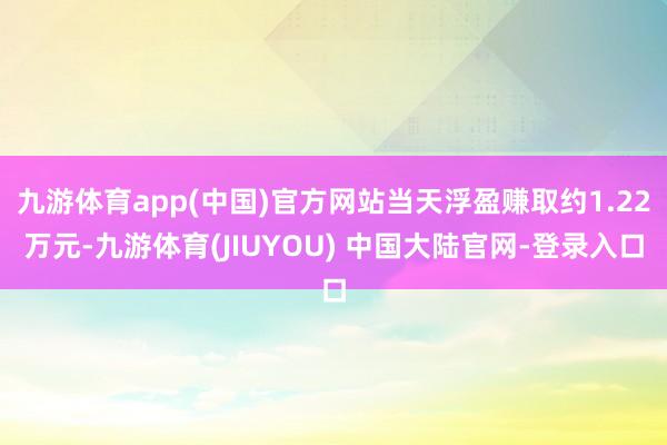 九游体育app(中国)官方网站当天浮盈赚取约1.22万元-九游体育(JIUYOU) 中国大陆官网-登录入口