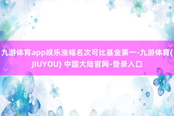 九游体育app娱乐涨幅名次可比基金第一-九游体育(JIUYOU) 中国大陆官网-登录入口