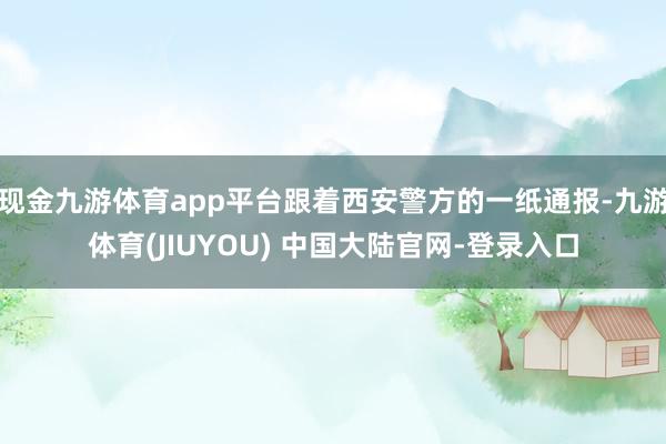现金九游体育app平台跟着西安警方的一纸通报-九游体育(JIUYOU) 中国大陆官网-登录入口