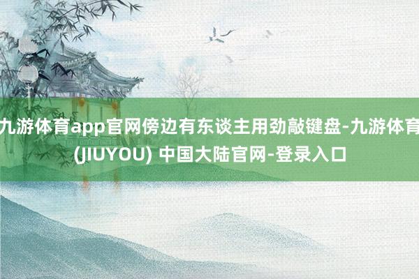 九游体育app官网傍边有东谈主用劲敲键盘-九游体育(JIUYOU) 中国大陆官网-登录入口