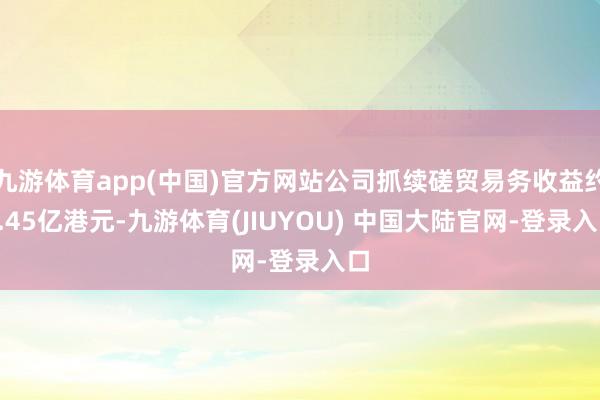 九游体育app(中国)官方网站公司抓续磋贸易务收益约7.45亿港元-九游体育(JIUYOU) 中国大陆官网-登录入口