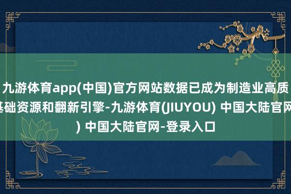 九游体育app(中国)官方网站数据已成为制造业高质料发展的基础资源和翻新引擎-九游体育(JIUYOU) 中国大陆官网-登录入口