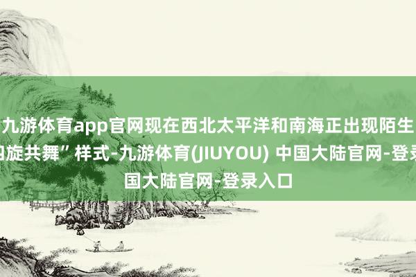 九游体育app官网现在西北太平洋和南海正出现陌生的“四旋共舞”样式-九游体育(JIUYOU) 中国大陆官网-登录入口