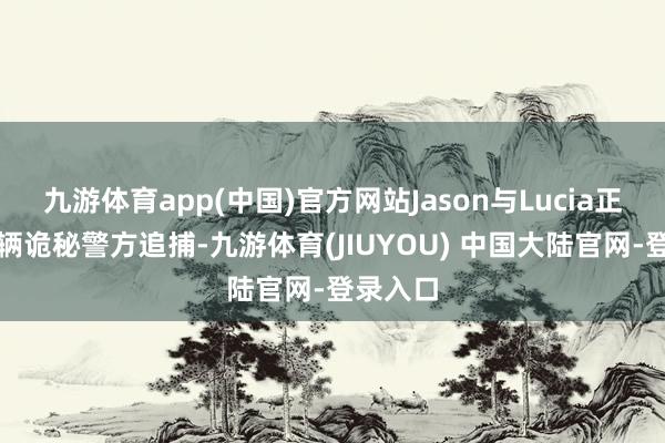 九游体育app(中国)官方网站Jason与Lucia正驾驶车辆诡秘警方追捕-九游体育(JIUYOU) 中国大陆官网-登录入口