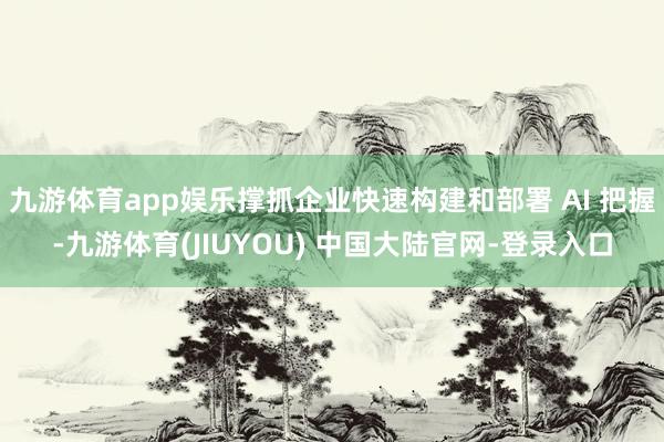 九游体育app娱乐撑抓企业快速构建和部署 AI 把握-九游体育(JIUYOU) 中国大陆官网-登录入口