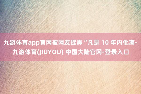 九游体育app官网被网友捉弄“凡是 10 年内仳离-九游体育(JIUYOU) 中国大陆官网-登录入口