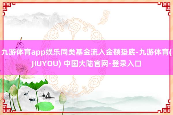 九游体育app娱乐同类基金流入金额垫底-九游体育(JIUYOU) 中国大陆官网-登录入口