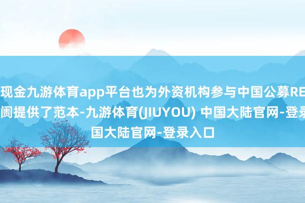 现金九游体育app平台也为外资机构参与中国公募REITs阛阓提供了范本-九游体育(JIUYOU) 中国大陆官网-登录入口
