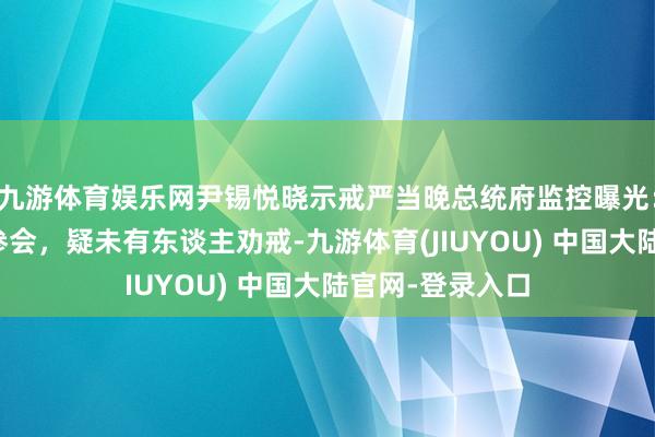 九游体育娱乐网尹锡悦晓示戒严当晚总统府监控曝光：多名内阁高官参会，疑未有东谈主劝戒-九游体育(JIUYOU) 中国大陆官网-登录入口