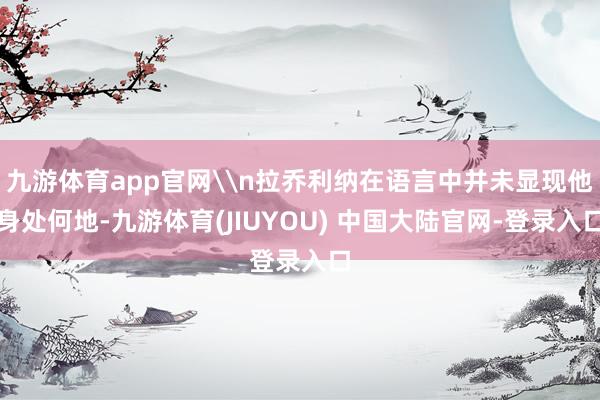 九游体育app官网\n拉乔利纳在语言中并未显现他身处何地-九游体育(JIUYOU) 中国大陆官网-登录入口