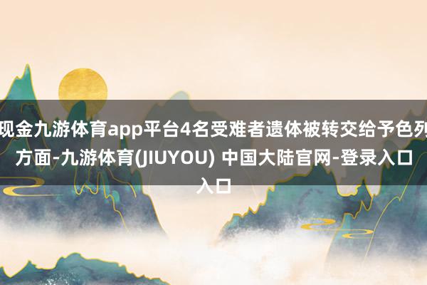 现金九游体育app平台4名受难者遗体被转交给予色列方面-九游体育(JIUYOU) 中国大陆官网-登录入口